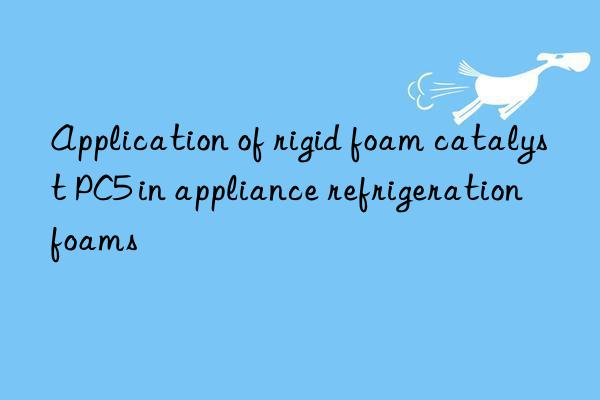 application of rigid foam catalyst pc5 in appliance refrigeration foams