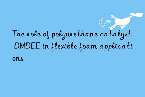 the role of polyurethane catalyst dmdee in flexible foam applications
