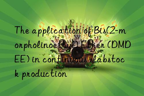 the application of bis(2-morpholinoethyl) ether (dmdee) in continuous slabstock production