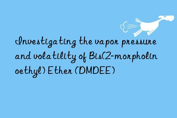 investigating the vapor pressure and volatility of bis(2-morpholinoethyl) ether (dmdee)