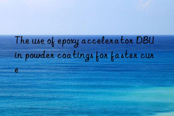 the use of epoxy accelerator dbu in powder coatings for faster cure