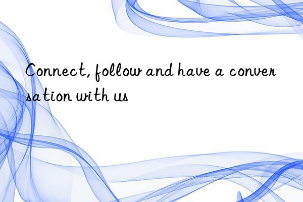 connect, follow and have a conversation with us