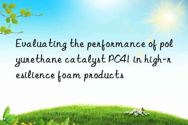 evaluating the performance of polyurethane catalyst pc41 in high-resilience foam products