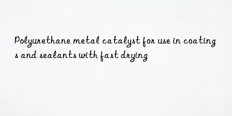 polyurethane metal catalyst for use in coatings and sealants with fast drying