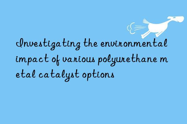 investigating the environmental impact of various polyurethane metal catalyst options