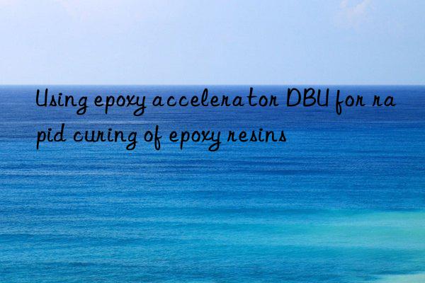 using epoxy accelerator dbu for rapid curing of epoxy resins