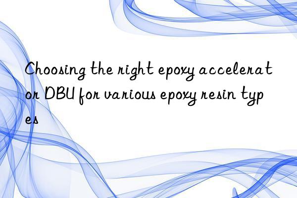 choosing the right epoxy accelerator dbu for various epoxy resin types
