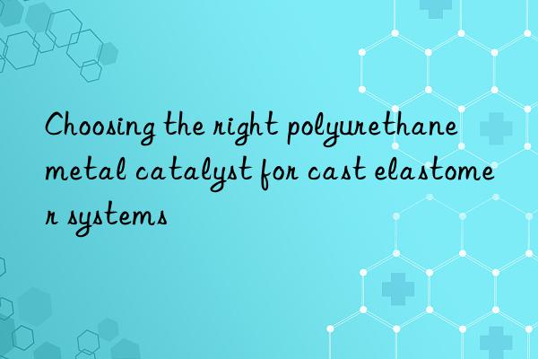 choosing the right polyurethane metal catalyst for cast elastomer systems