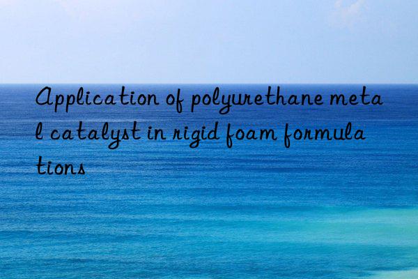 application of polyurethane metal catalyst in rigid foam formulations