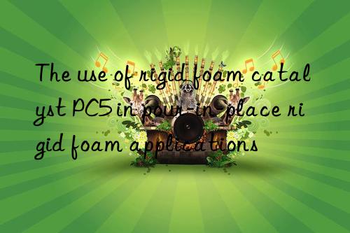 the use of rigid foam catalyst pc5 in pour-in-place rigid foam applications