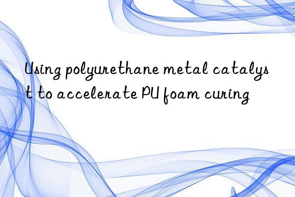 using polyurethane metal catalyst to accelerate pu foam curing