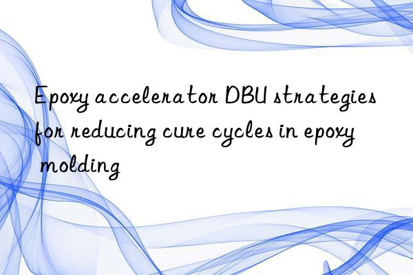 epoxy accelerator dbu strategies for reducing cure cycles in epoxy molding