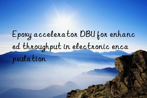 epoxy accelerator dbu for enhanced throughput in electronic encapsulation