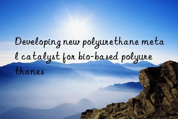developing new polyurethane metal catalyst for bio-based polyurethanes