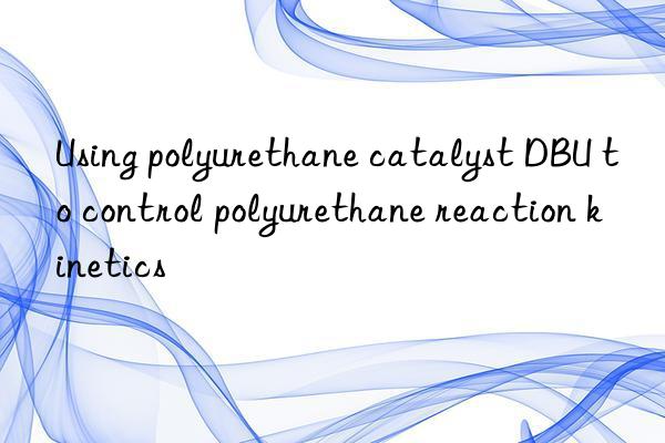 using polyurethane catalyst dbu to control polyurethane reaction kinetics