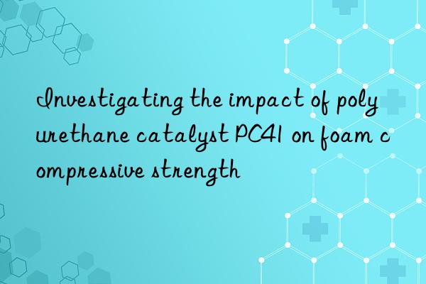 investigating the impact of polyurethane catalyst pc41 on foam compressive strength