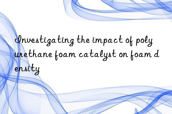 investigating the impact of polyurethane foam catalyst on foam density