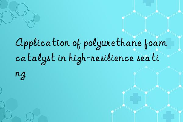 application of polyurethane foam catalyst in high-resilience seating