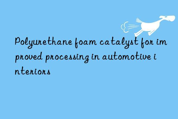 polyurethane foam catalyst for improved processing in automotive interiors