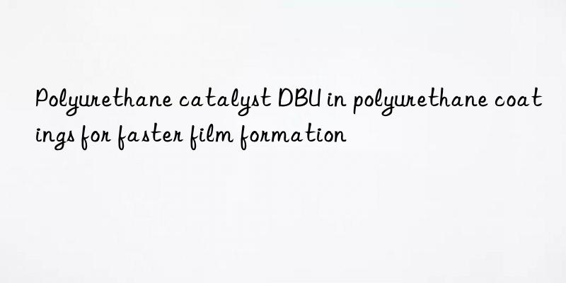 polyurethane catalyst dbu in polyurethane coatings for faster film formation