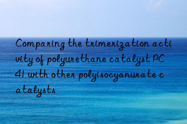 comparing the trimerization activity of polyurethane catalyst pc41 with other polyisocyanurate catalysts