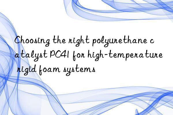 choosing the right polyurethane catalyst pc41 for high-temperature rigid foam systems