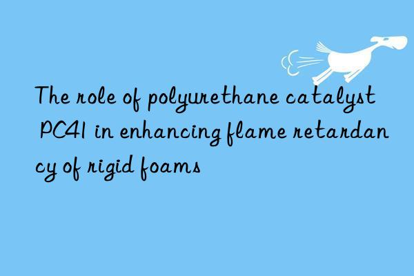 the role of polyurethane catalyst pc41 in enhancing flame retardancy of rigid foams