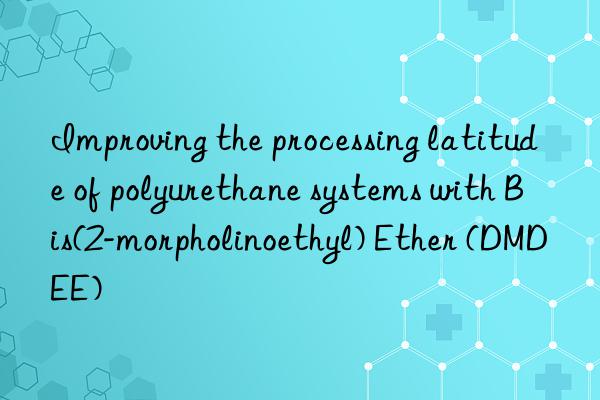 improving the processing latitude of polyurethane systems with bis(2-morpholinoethyl) ether (dmdee)