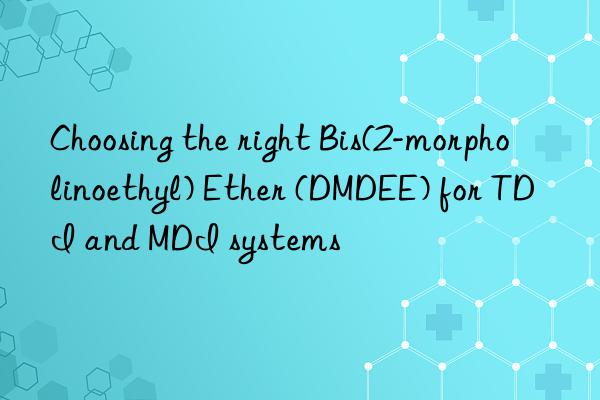 choosing the right bis(2-morpholinoethyl) ether (dmdee) for tdi and mdi systems