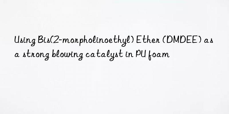 using bis(2-morpholinoethyl) ether (dmdee) as a strong blowing catalyst in pu foam