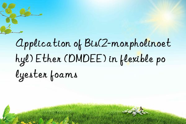 application of bis(2-morpholinoethyl) ether (dmdee) in flexible polyester foams