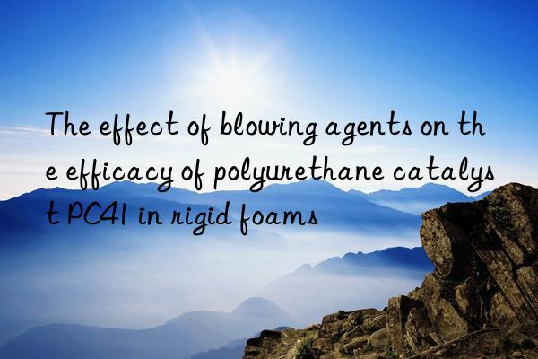 the effect of blowing agents on the efficacy of polyurethane catalyst pc41 in rigid foams