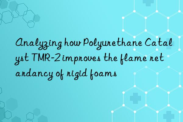 analyzing how polyurethane catalyst tmr-2 improves the flame retardancy of rigid foams