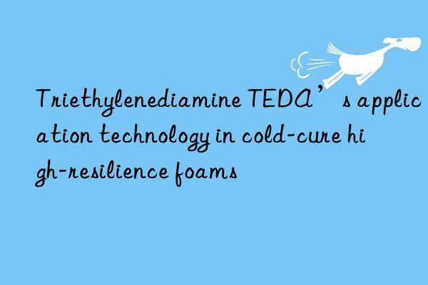 triethylenediamine teda’s application technology in cold-cure high-resilience foams