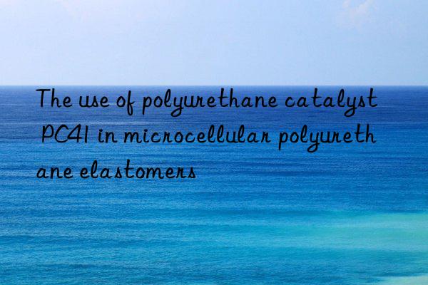 the use of polyurethane catalyst pc41 in microcellular polyurethane elastomers