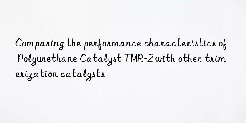 comparing the performance characteristics of polyurethane catalyst tmr-2 with other trimerization catalysts