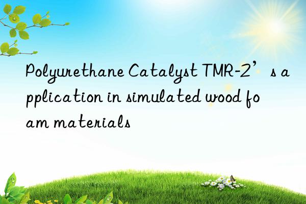 polyurethane catalyst tmr-2’s application in simulated wood foam materials