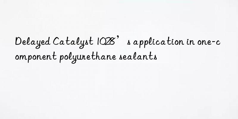 delayed catalyst 1028’s application in one-component polyurethane sealants