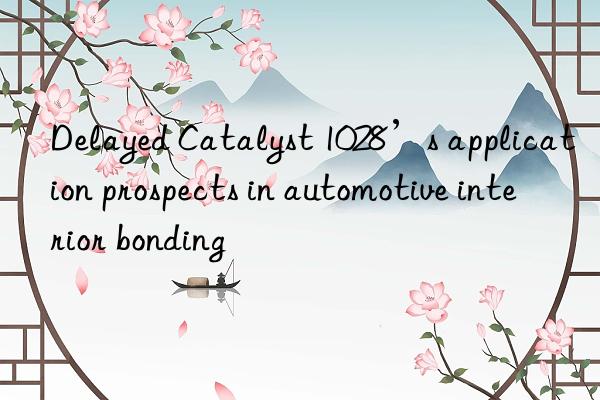 delayed catalyst 1028’s application prospects in automotive interior bonding