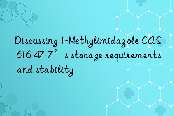 discussing 1-methylimidazole cas 616-47-7’s storage requirements and stability