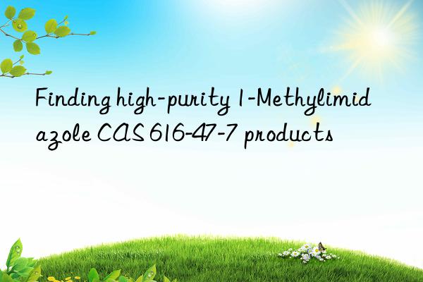 finding high-purity 1-methylimidazole cas 616-47-7 products