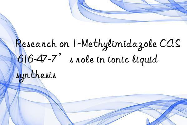 research on 1-methylimidazole cas 616-47-7’s role in ionic liquid synthesis