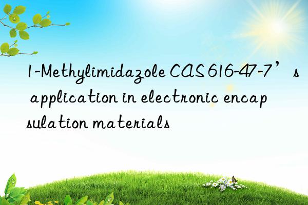 1-methylimidazole cas 616-47-7’s application in electronic encapsulation materials