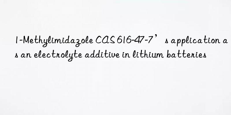 1-methylimidazole cas 616-47-7’s application as an electrolyte additive in lithium batteries