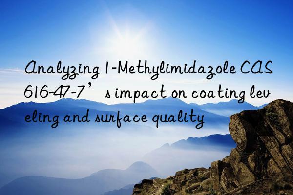 analyzing 1-methylimidazole cas 616-47-7’s impact on coating leveling and surface quality