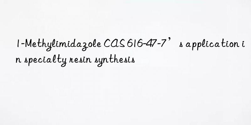 1-methylimidazole cas 616-47-7’s application in specialty resin synthesis