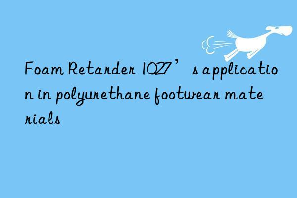 foam retarder 1027’s application in polyurethane footwear materials