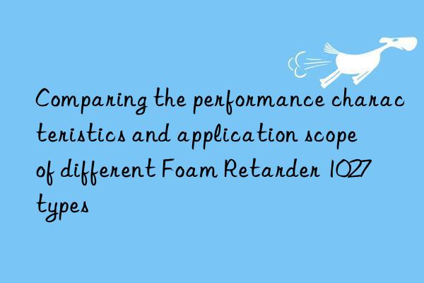 comparing the performance characteristics and application scope of different foam retarder 1027 types