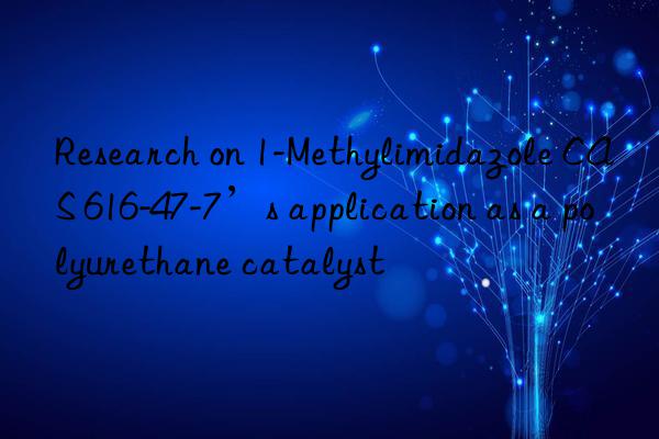 research on 1-methylimidazole cas 616-47-7’s application as a polyurethane catalyst