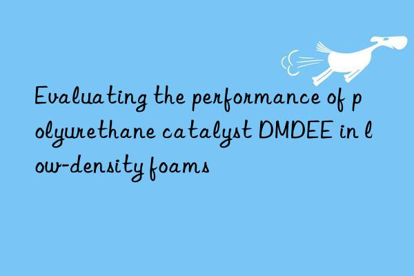 evaluating the performance of polyurethane catalyst dmdee in low-density foams